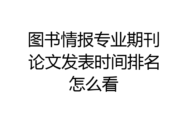 图书情报专业期刊论文发表时间排名怎么看