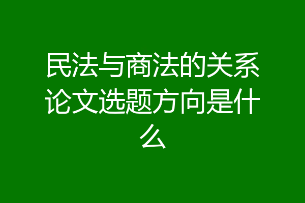 民法与商法的关系论文选题方向是什么