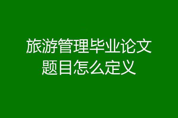旅游管理毕业论文题目怎么定义