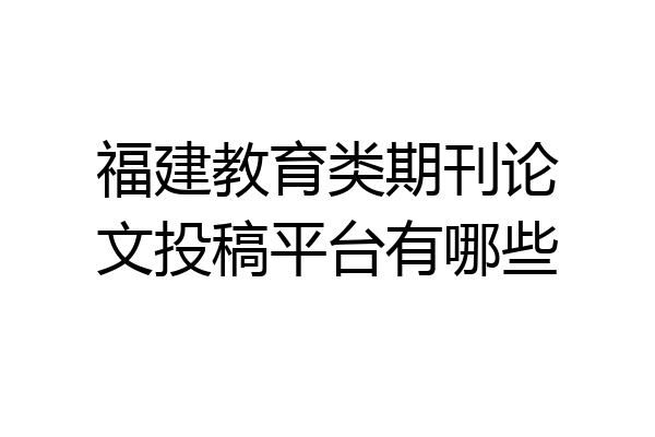 福建教育类期刊论文投稿平台有哪些