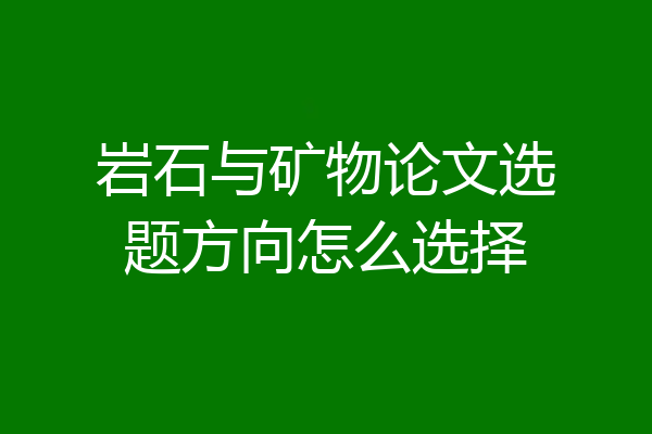 岩石与矿物论文选题方向怎么选择
