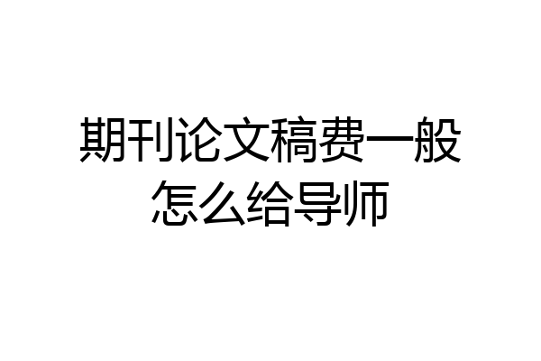期刊论文稿费一般怎么给导师