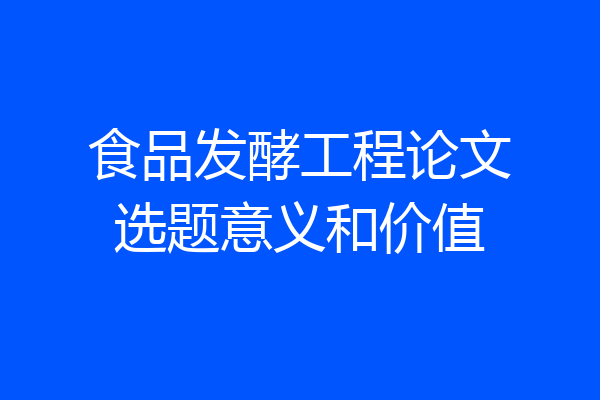 食品发酵工程论文选题意义和价值