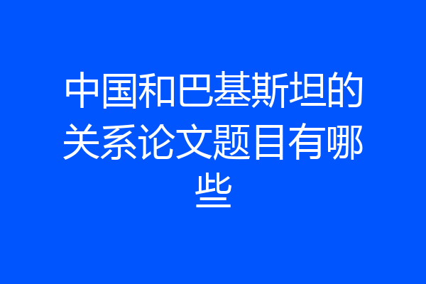 中国和巴基斯坦的关系论文题目有哪些