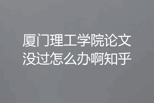 厦门理工学院论文没过怎么办啊知乎