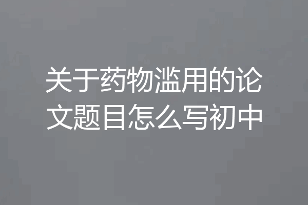 关于药物滥用的论文题目怎么写初中
