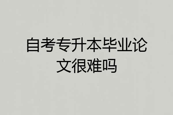 自考专升本毕业论文很难吗
