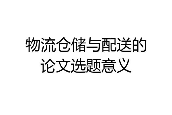 物流仓储与配送的论文选题意义