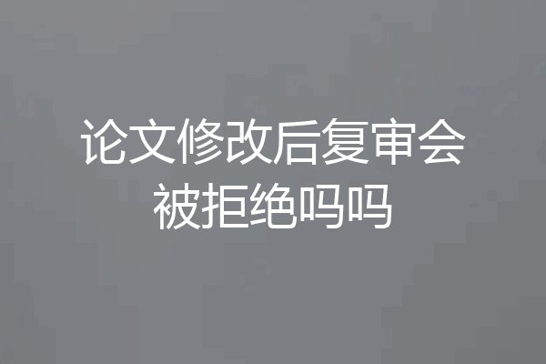 论文修改后复审会被拒绝吗吗