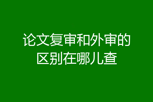 论文复审和外审的区别在哪儿查