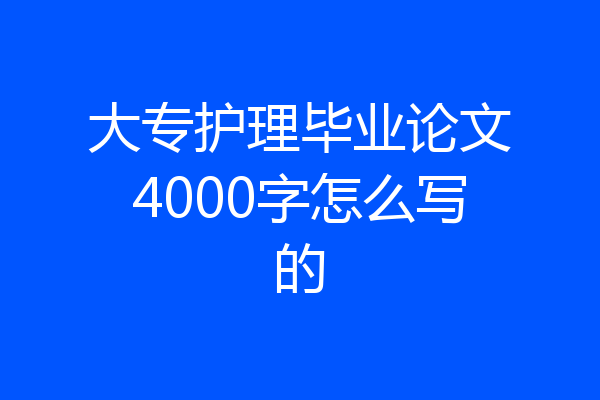 大专护理毕业论文4000字怎么写的