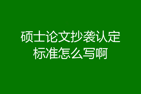 硕士论文抄袭认定标准怎么写啊