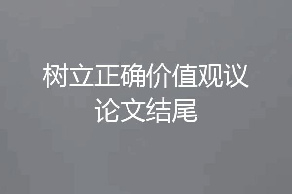 树立正确价值观议论文结尾