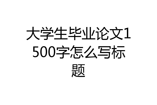 大学生毕业论文1500字怎么写标题