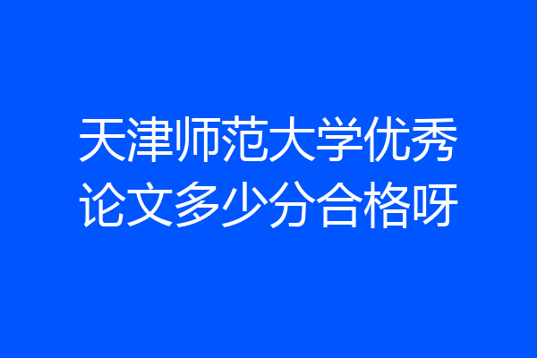天津师范大学优秀论文多少分合格呀