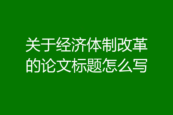 关于经济体制改革的论文标题怎么写