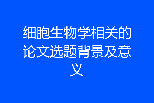 细胞生物学相关的论文选题背景及意义