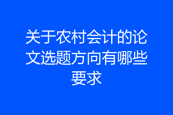 关于农村会计的论文选题方向有哪些要求