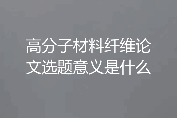 高分子材料纤维论文选题意义是什么