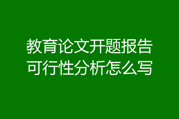 教育论文开题报告可行性分析怎么写