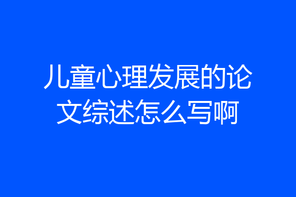 儿童心理发展的论文综述怎么写啊