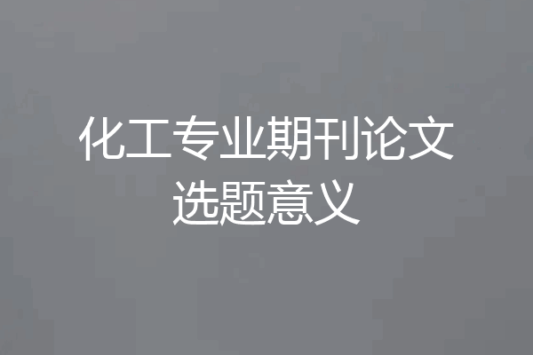 化工专业期刊论文选题意义