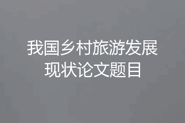 我国乡村旅游发展现状论文题目