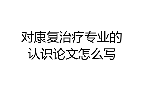 对康复治疗专业的认识论文怎么写