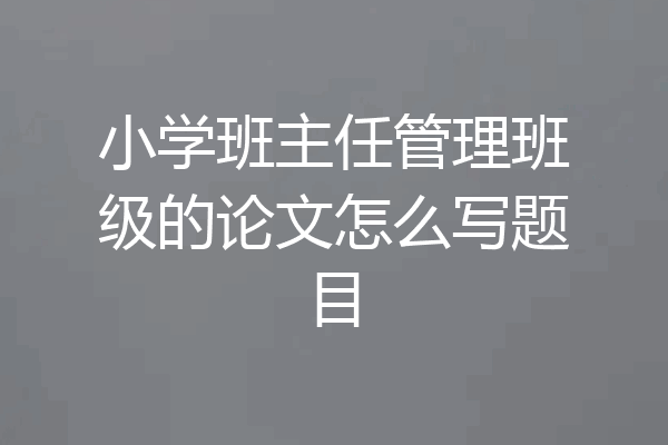 小学班主任管理班级的论文怎么写题目