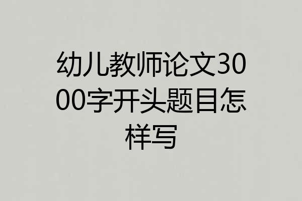 幼儿教师论文3000字开头题目怎样写