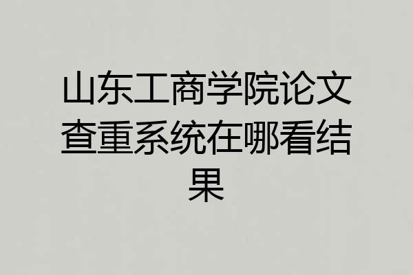 山东工商学院论文查重系统在哪看结果