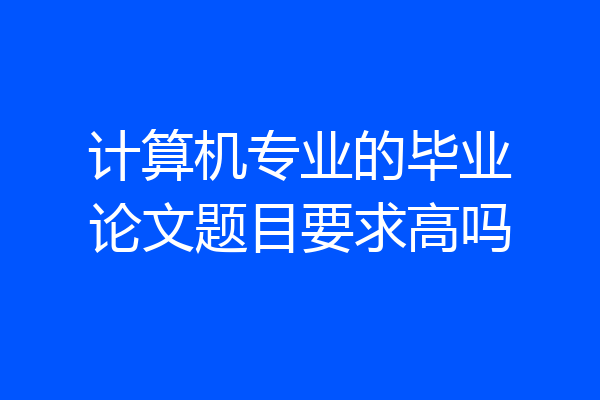 计算机专业的毕业论文题目要求高吗