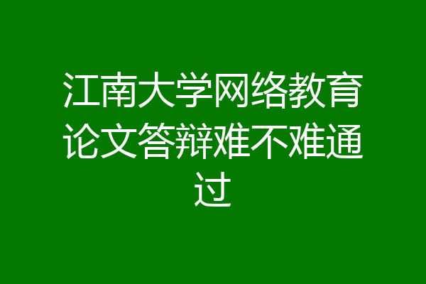 江南大学网络教育论文答辩难不难通过