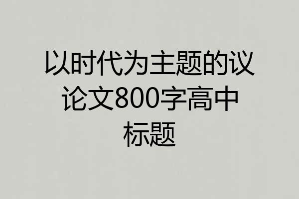 以时代为主题的议论文800字高中标题