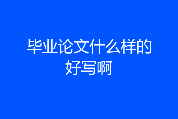 毕业论文什么样的好写啊