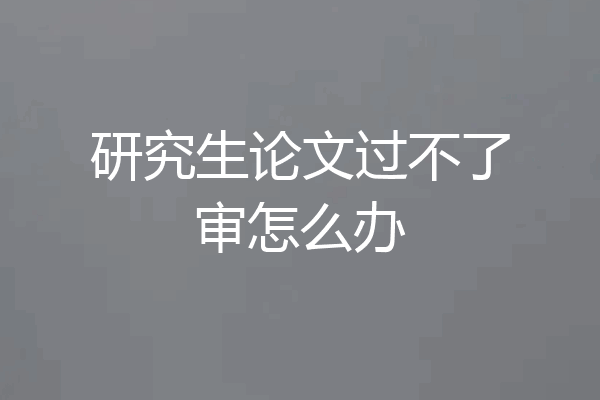 研究生论文过不了审怎么办