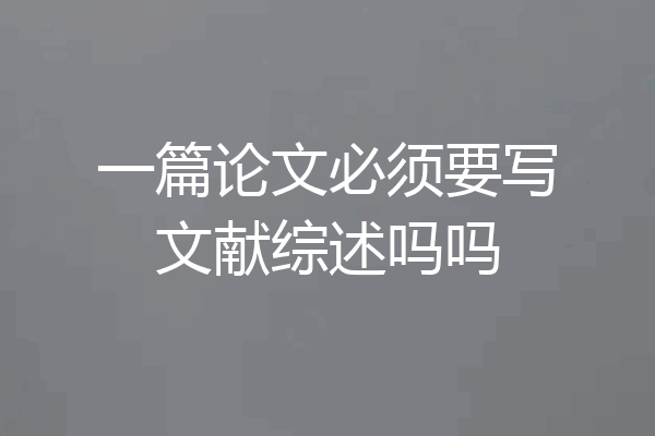一篇论文必须要写文献综述吗吗