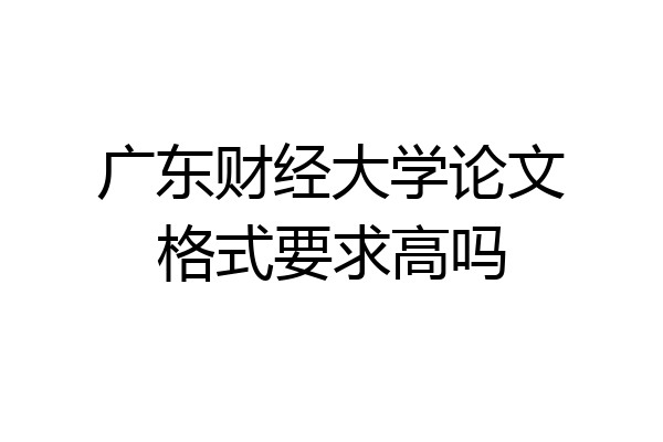 广东财经大学论文格式要求高吗