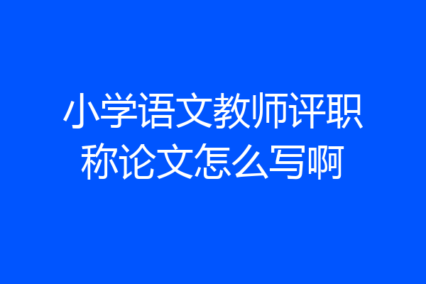 小学语文教师评职称论文怎么写啊
