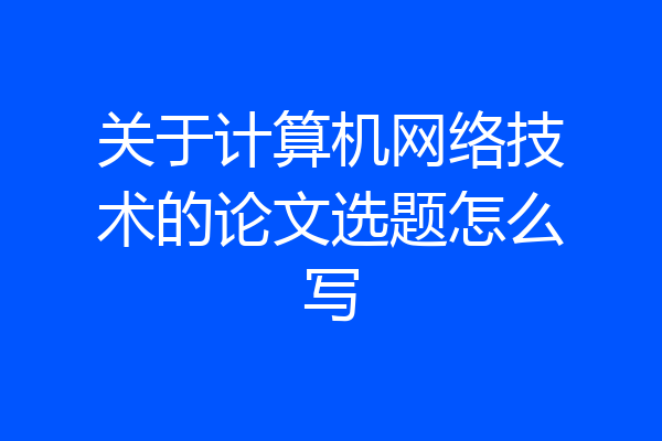 关于计算机网络技术的论文选题怎么写
