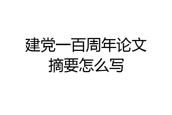 建党一百周年论文摘要怎么写
