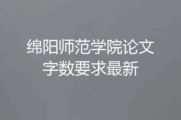 绵阳师范学院论文字数要求最新