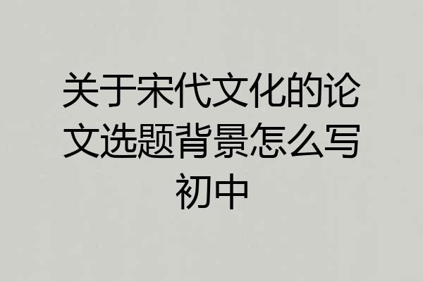 关于宋代文化的论文选题背景怎么写初中