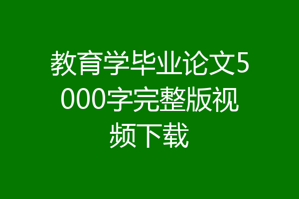 教育学毕业论文5000字完整版视频下载
