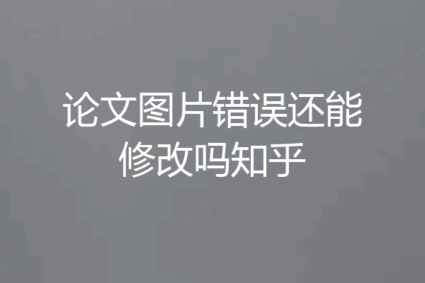 论文图片错误还能修改吗知乎