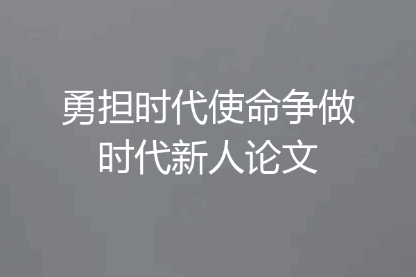 勇担时代使命争做时代新人论文
