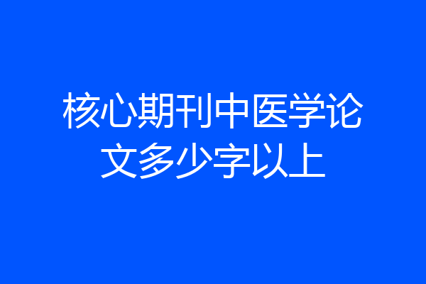 核心期刊中医学论文多少字以上