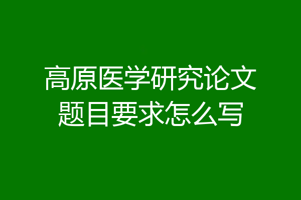 高原医学研究论文题目要求怎么写