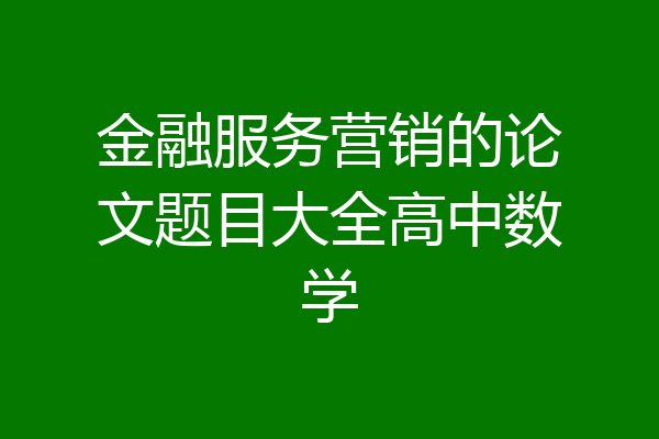 金融服务营销的论文题目大全高中数学