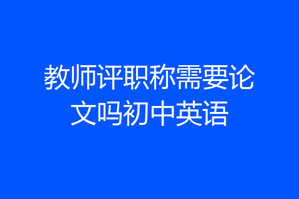 教师评职称需要论文吗初中英语
